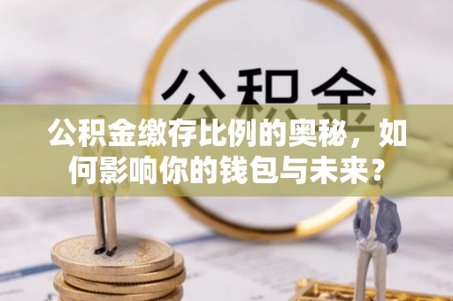 绥德公积金缴存比例的奥秘，如何影响你的钱包与未来？