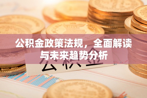 绥德公积金政策法规，全面解读与未来趋势分析