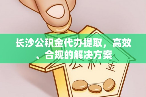 绥德长沙公积金代办提取，高效、合规的解决方案