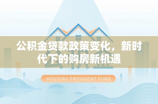 绥德公积金贷款政策变化，新时代下的购房新机遇