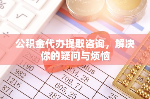 绥德公积金代办提取咨询，解决你的疑问与烦恼
