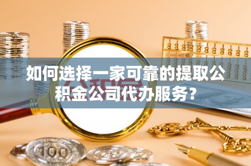 绥德如何选择一家可靠的提取公积金公司代办服务？