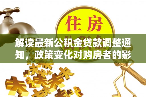 绥德解读最新公积金贷款调整通知，政策变化对购房者的影响