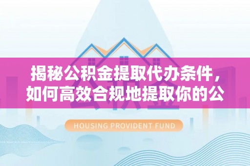 绥德揭秘公积金提取代办条件，如何高效合规地提取你的公积金