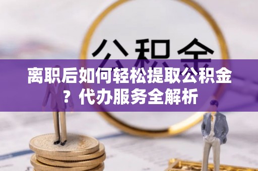绥德离职后如何轻松提取公积金？代办服务全解析