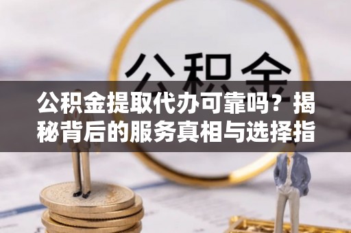 绥德公积金提取代办可靠吗？揭秘背后的服务真相与选择指南