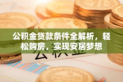 绥德公积金贷款条件全解析，轻松购房，实现安居梦想