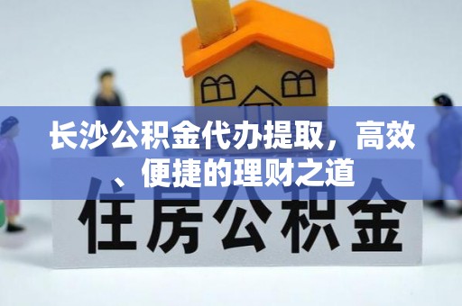 绥德长沙公积金代办提取，高效、便捷的理财之道