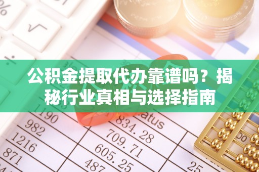 绥德公积金提取代办靠谱吗？揭秘行业真相与选择指南