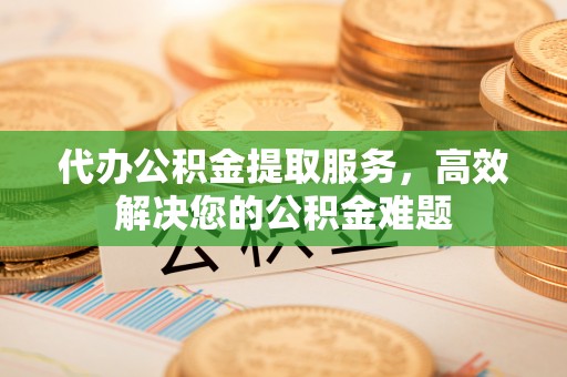 绥德代办公积金提取服务，高效解决您的公积金难题