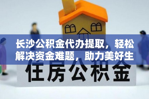 绥德长沙公积金代办提取，轻松解决资金难题，助力美好生活
