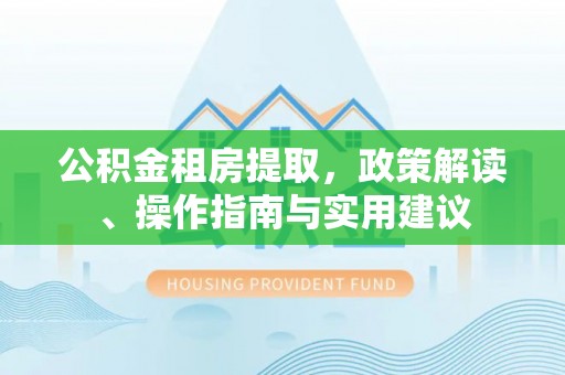 绥德公积金租房提取，政策解读、操作指南与实用建议