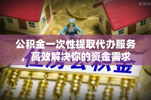 绥德公积金一次性提取代办服务，高效解决你的资金需求
