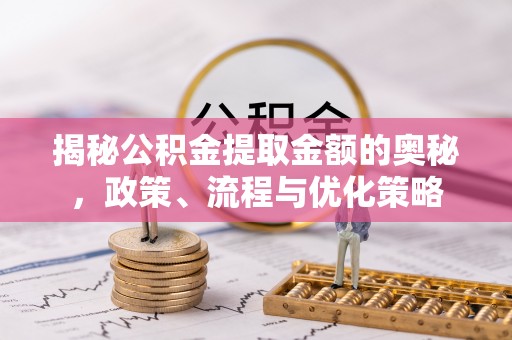绥德揭秘公积金提取金额的奥秘，政策、流程与优化策略