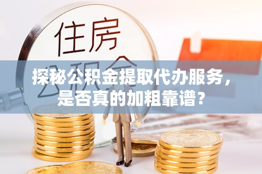 绥德探秘公积金提取代办服务，是否真的加粗靠谱？