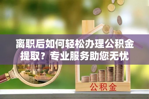 绥德离职后如何轻松办理公积金提取？专业服务助您无忧