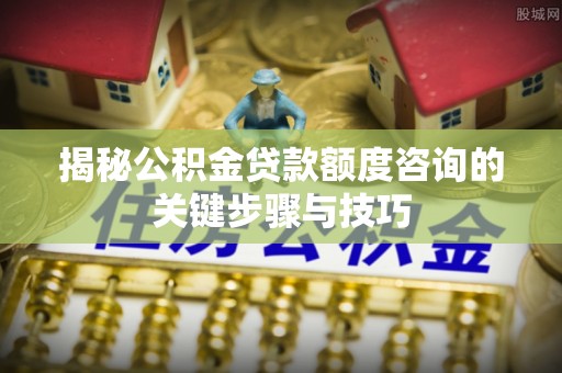 绥德揭秘公积金贷款额度咨询的关键步骤与技巧