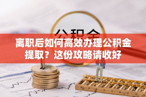 绥德离职后如何高效办理公积金提取？这份攻略请收好