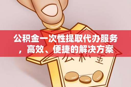 绥德公积金一次性提取代办服务，高效、便捷的解决方案