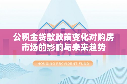 绥德公积金贷款政策变化对购房市场的影响与未来趋势