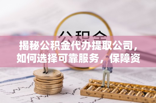 绥德揭秘公积金代办提取公司，如何选择可靠服务，保障资金安全