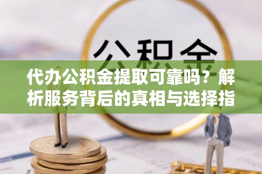 绥德代办公积金提取可靠吗？解析服务背后的真相与选择指南