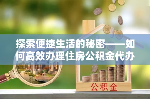 绥德探索便捷生活的秘密——如何高效办理住房公积金代办提取