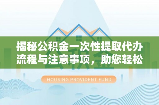 绥德揭秘公积金一次性提取代办流程与注意事项，助您轻松实现资金自由