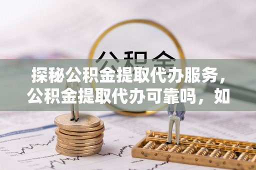 绥德探秘公积金提取代办服务，公积金提取代办可靠吗，如何选择值得信赖的机构？