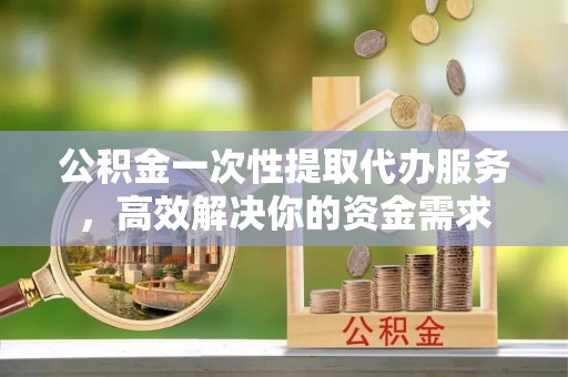 绥德公积金一次性提取代办服务，高效解决你的资金需求