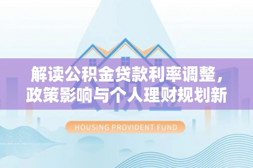 绥德解读公积金贷款利率调整，政策影响与个人理财规划新思路