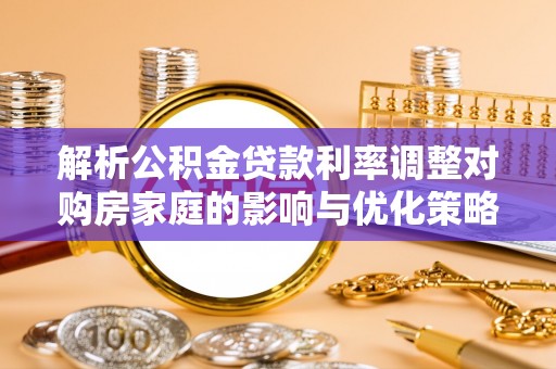 绥德解析公积金贷款利率调整对购房家庭的影响与优化策略