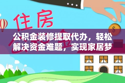 绥德公积金装修提取代办，轻松解决资金难题，实现家居梦想