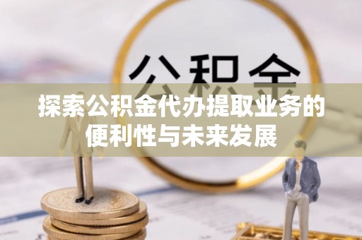 绥德探索公积金代办提取业务的便利性与未来发展