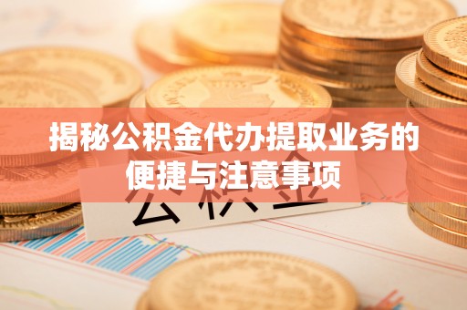 绥德揭秘公积金代办提取业务的便捷与注意事项