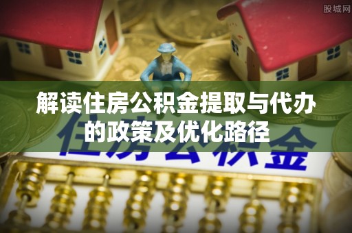 绥德解读住房公积金提取与代办的政策及优化路径