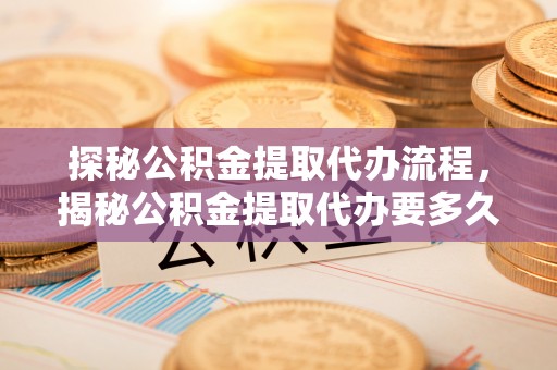 绥德探秘公积金提取代办流程，揭秘公积金提取代办要多久的真相