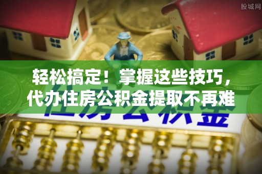绥德轻松搞定！掌握这些技巧，代办住房公积金提取不再难