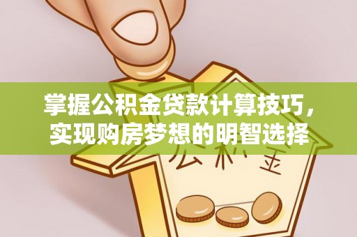 绥德掌握公积金贷款计算技巧，实现购房梦想的明智选择