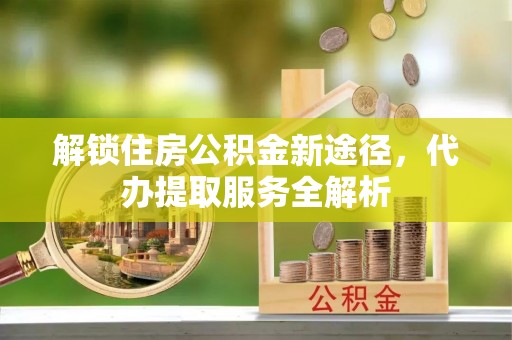 绥德解锁住房公积金新途径，代办提取服务全解析