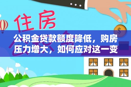 绥德公积金贷款额度降低，购房压力增大，如何应对这一变化？