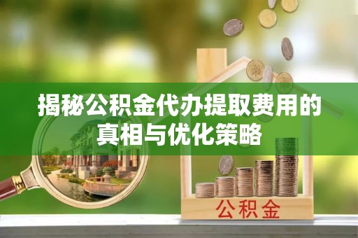 绥德揭秘公积金代办提取费用的真相与优化策略