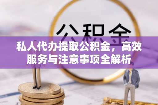绥德私人代办提取公积金，高效服务与注意事项全解析