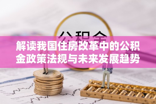 绥德解读我国住房改革中的公积金政策法规与未来发展趋势