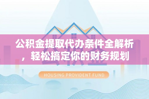 绥德公积金提取代办条件全解析，轻松搞定你的财务规划