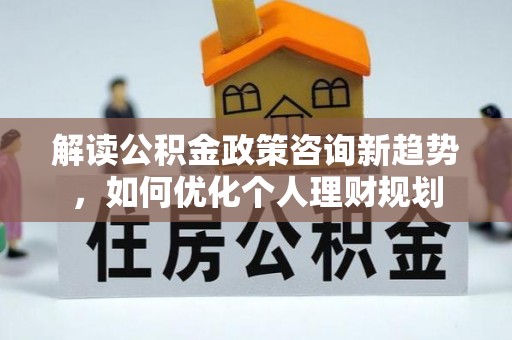 绥德解读公积金政策咨询新趋势，如何优化个人理财规划