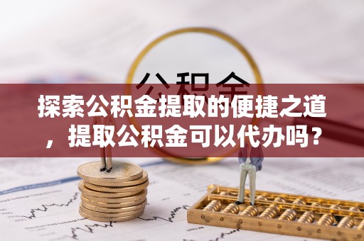 绥德探索公积金提取的便捷之道，提取公积金可以代办吗？