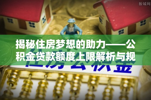 绥德揭秘住房梦想的助力——公积金贷款额度上限解析与规划