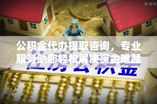 绥德公积金代办提取咨询，专业服务助您轻松解决资金难题