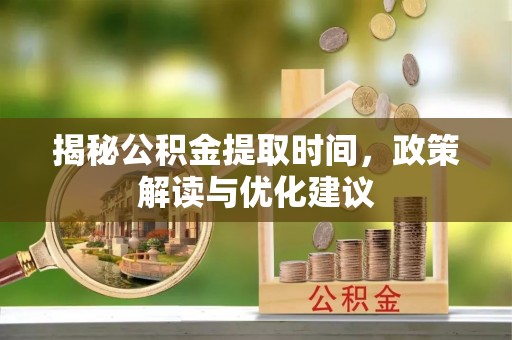 绥德揭秘公积金提取时间，政策解读与优化建议